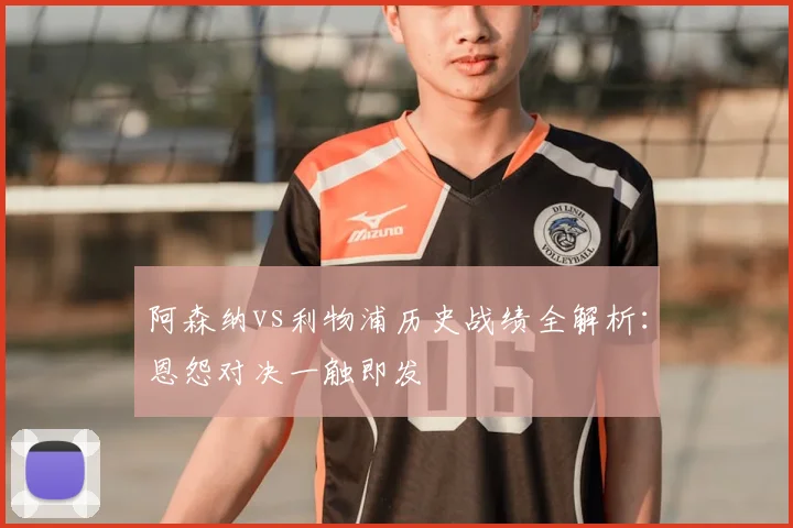 阿森纳vs利物浦历史战绩全解析：恩怨对决一触即发