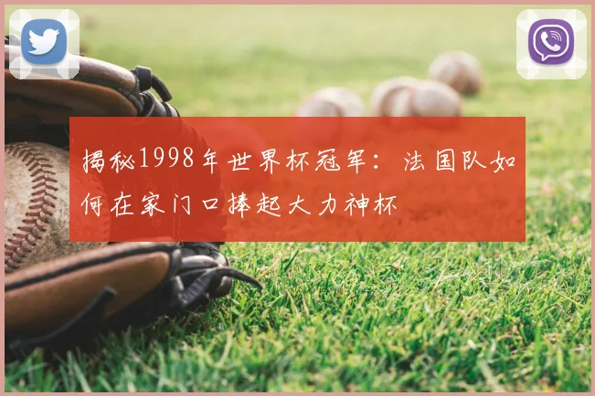 揭秘1998年世界杯冠军:法国队如何在家门口捧起大力神杯