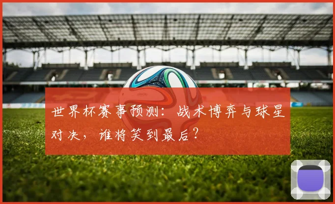 世界杯赛事预测:战术博弈与球星对决,谁将笑到最后?