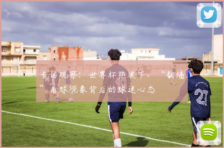 专访观察:世界杯热浪下,“翻墙”看球现象背后的球迷心态