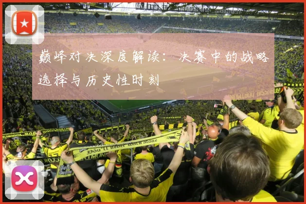 巅峰对决深度解读：决赛中的战略选择与历史性时刻