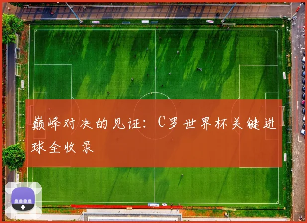 巅峰对决的见证：C罗世界杯关键进球全收录