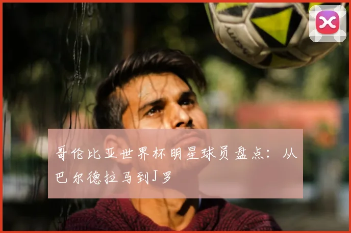 哥伦比亚世界杯明星球员盘点：从巴尔德拉马到J罗