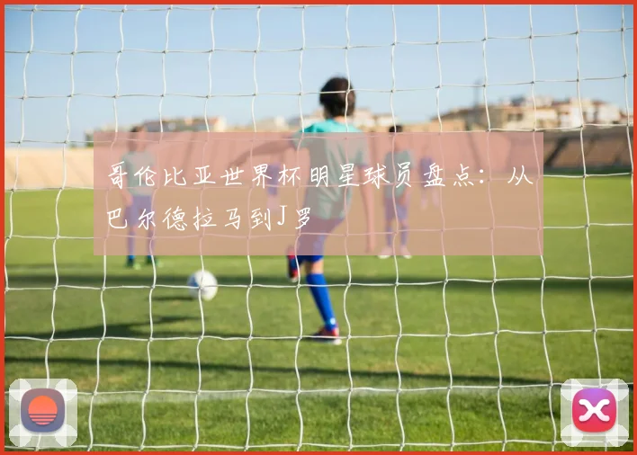 哥伦比亚世界杯明星球员盘点:从巴尔德拉马到J罗