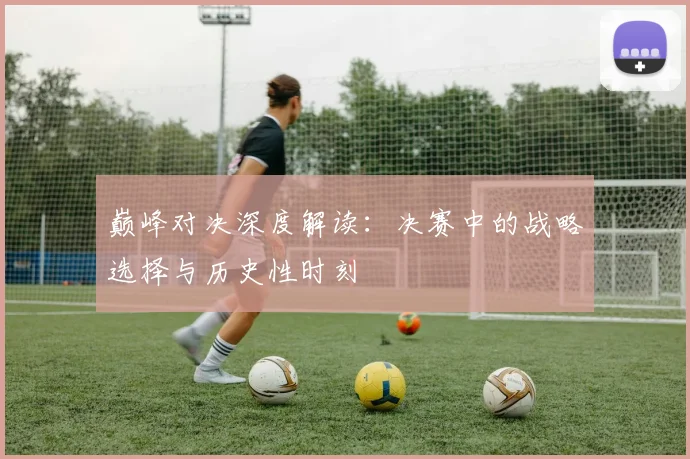 巅峰对决深度解读：决赛中的战略选择与历史性时刻