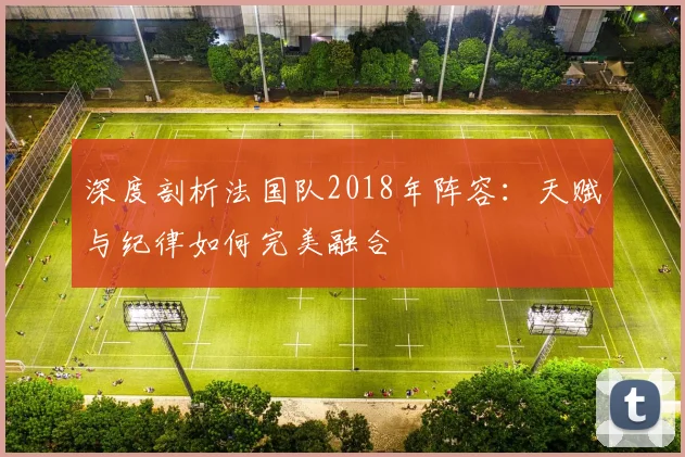 深度剖析法国队2018年阵容:天赋与纪律如何完美融合