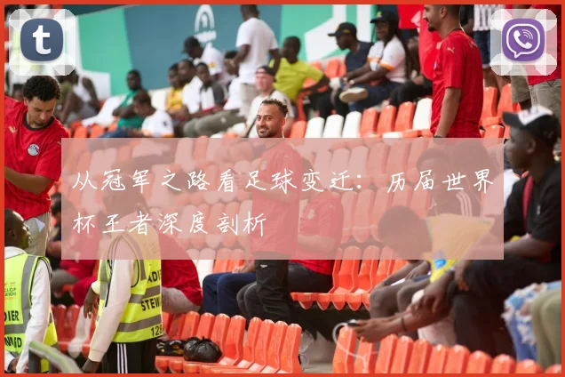 从冠军之路看足球变迁：历届世界杯王者深度剖析