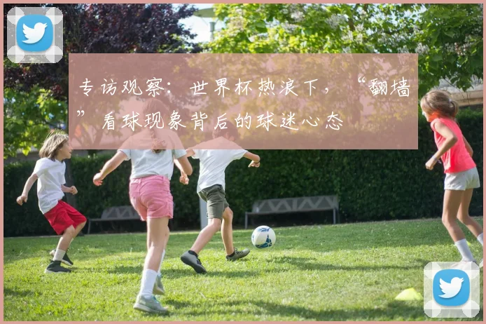 专访观察:世界杯热浪下,“翻墙”看球现象背后的球迷心态