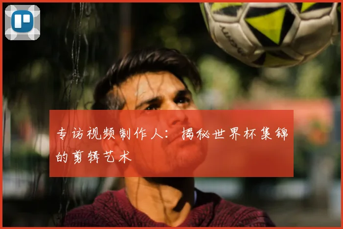 专访视频制作人：揭秘世界杯集锦的剪辑艺术
