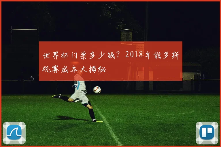 世界杯门票多少钱？2018年俄罗斯观赛成本大揭秘