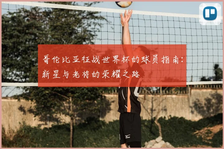 哥伦比亚征战世界杯的球员指南：新星与老将的荣耀之路