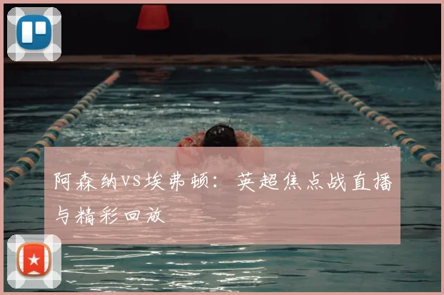 阿森纳vs埃弗顿：英超焦点战直播与精彩回放