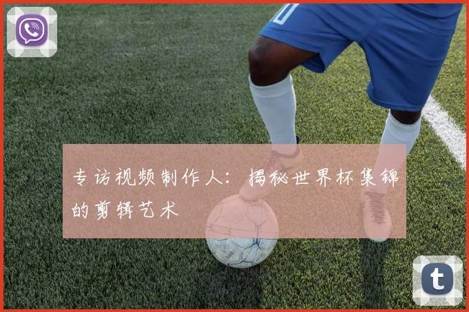 专访视频制作人:揭秘世界杯集锦的剪辑艺术