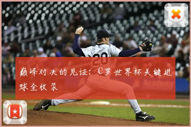 巅峰对决的见证：C罗世界杯关键进球全收录