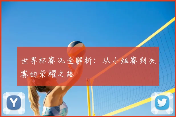 世界杯赛况全解析：从小组赛到决赛的荣耀之路