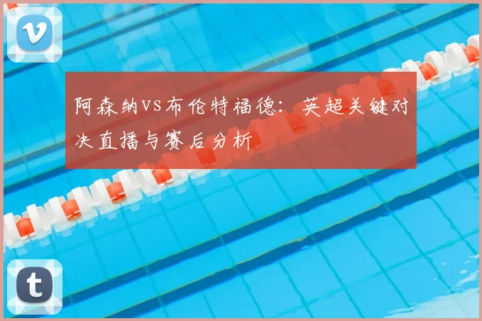阿森纳vs布伦特福德：英超关键对决直播与赛后分析
