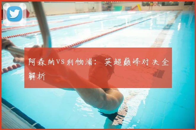 阿森纳vs利物浦：英超巅峰对决全解析