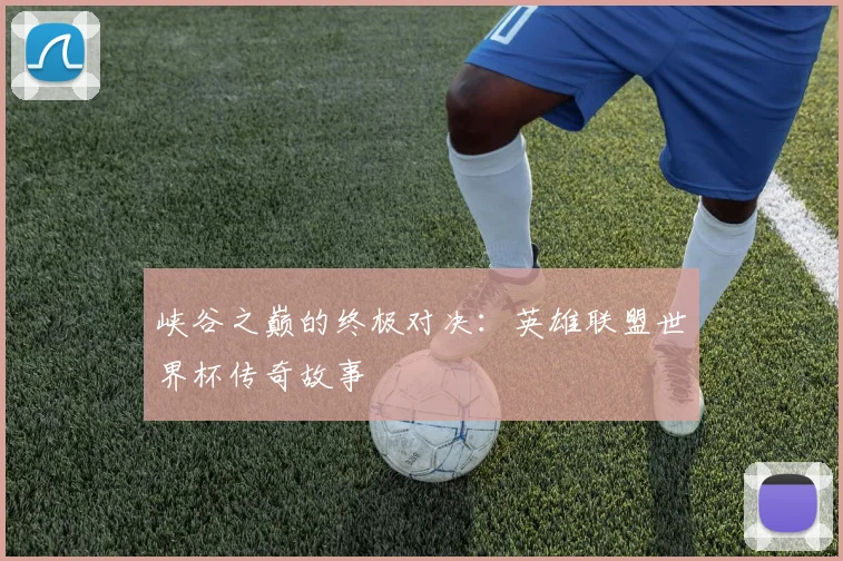 峡谷之巅的终极对决：英雄联盟世界杯传奇故事