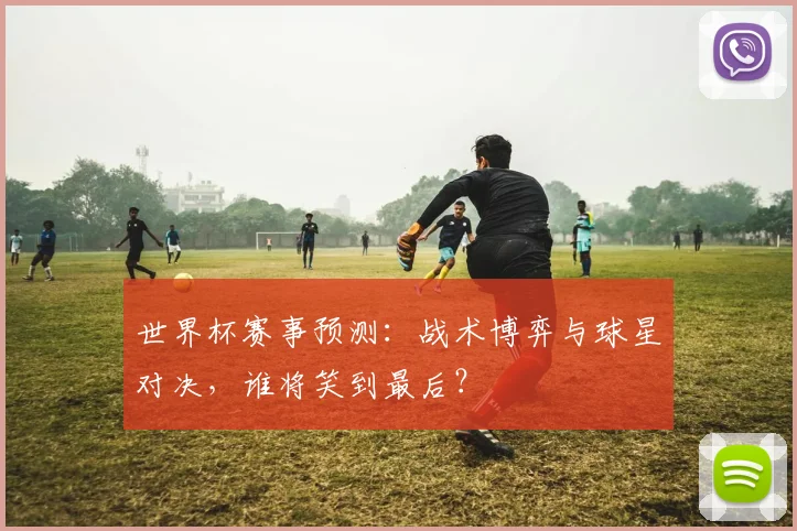 世界杯赛事预测:战术博弈与球星对决,谁将笑到最后?