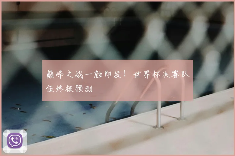巅峰之战一触即发！世界杯决赛队伍终极预测