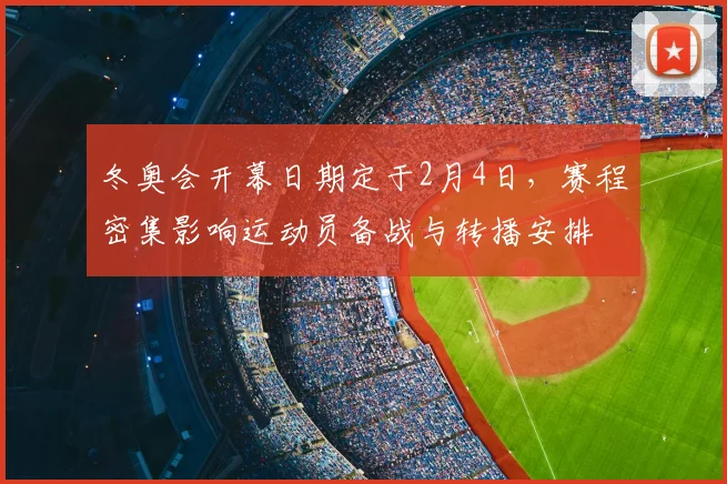 冬奥会开幕日期定于2月4日，赛程密集影响运动员备战与转播安排