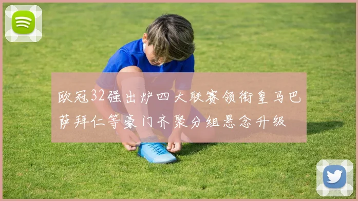 欧冠32强出炉四大联赛领衔皇马巴萨拜仁等豪门齐聚分组悬念升级