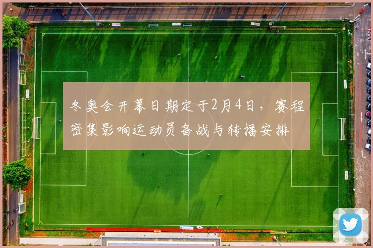冬奥会开幕日期定于2月4日，赛程密集影响运动员备战与转播安排