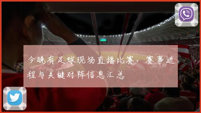 今晚有足球现场直播比赛，赛事进程与关键对阵信息汇总