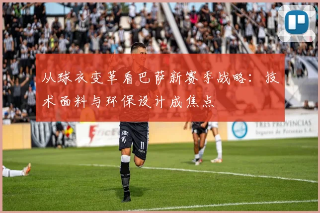 从球衣变革看巴萨新赛季战略：技术面料与环保设计成焦点