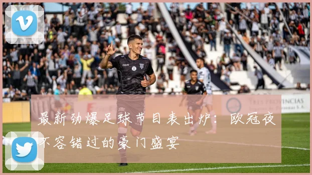 最新劲爆足球节目表出炉:欧冠夜不容错过的豪门盛宴