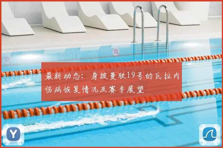 最新动态：身披曼联19号的瓦拉内伤病恢复情况及赛季展望
