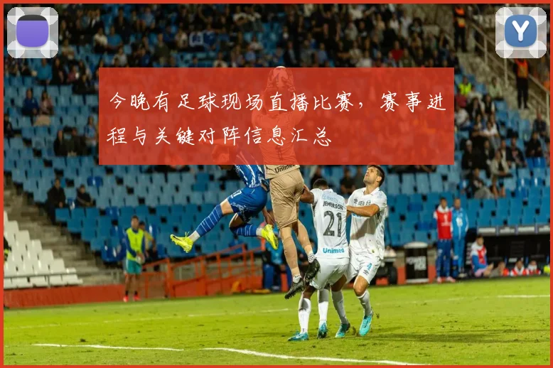 今晚有足球现场直播比赛，赛事进程与关键对阵信息汇总