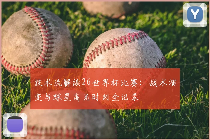 技术流解读26世界杯比赛：战术演变与球星高光时刻全记录