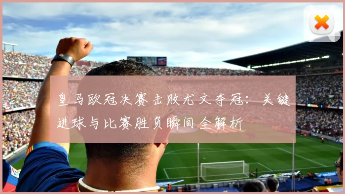 皇马欧冠决赛击败尤文夺冠：关键进球与比赛胜负瞬间全解析