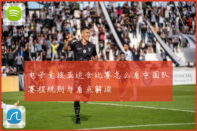 电子竞技亚运会比赛怎么看中国队赛程规则与看点解读