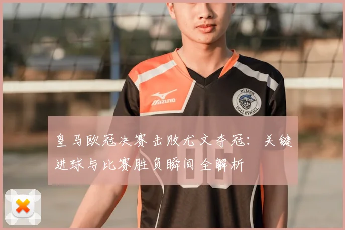 皇马欧冠决赛击败尤文夺冠：关键进球与比赛胜负瞬间全解析