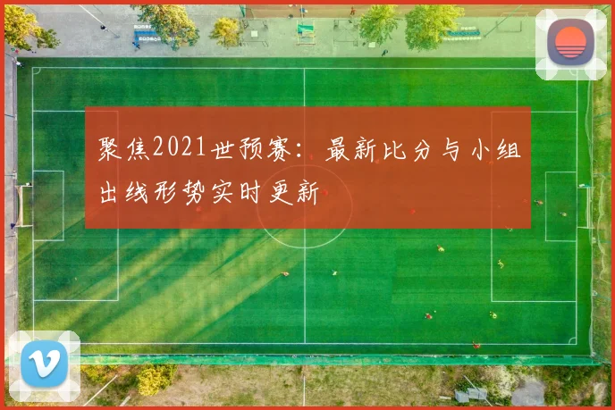 聚焦2021世预赛：最新比分与小组出线形势实时更新