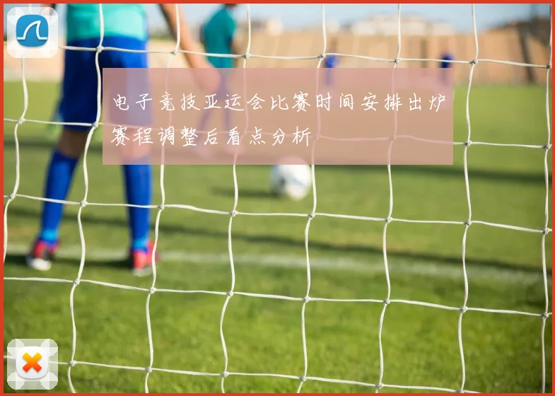 电子竞技亚运会比赛时间安排出炉赛程调整后看点分析