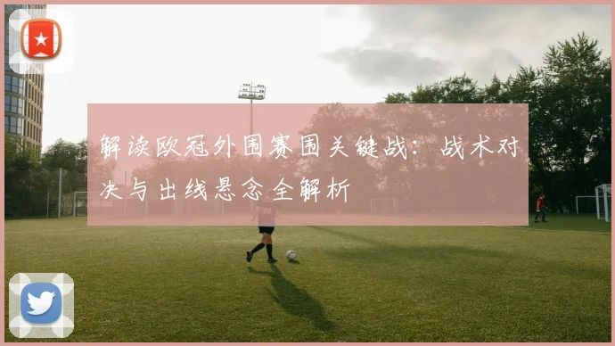 解读欧冠外围赛围关键战：战术对决与出线悬念全解析